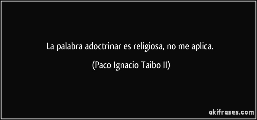 La palabra adoctrinar es religiosa, no me aplica. (Paco Ignacio Taibo II)