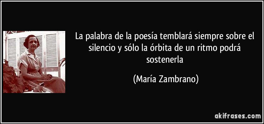 La palabra de la poesía temblará siempre sobre el silencio y sólo la órbita de un ritmo podrá sostenerla (María Zambrano)
