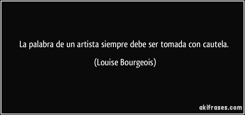 La palabra de un artista siempre debe ser tomada con cautela. (Louise Bourgeois)
