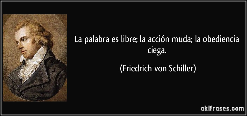 La palabra es libre; la acción muda; la obediencia ciega. (Friedrich von Schiller)