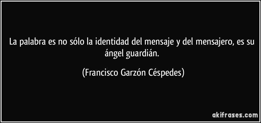La palabra es no sólo la identidad del mensaje y del mensajero, es su ángel guardián. (Francisco Garzón Céspedes)