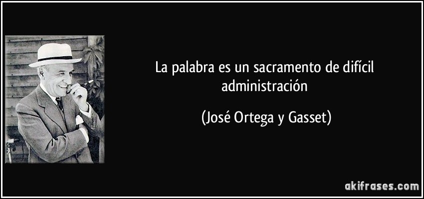 La palabra es un sacramento de difícil administración (José Ortega y Gasset)