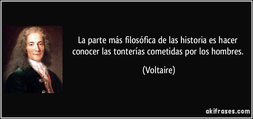 La parte más filosófica de las historia es hacer conocer las tonterías cometidas por los hombres. (Voltaire)
