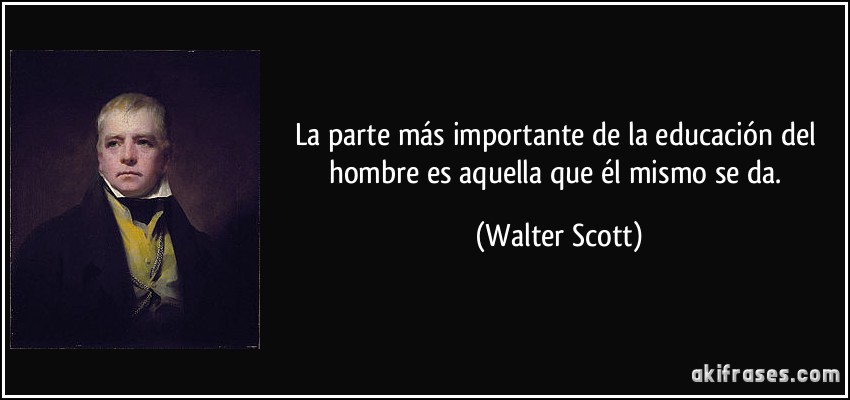 La parte más importante de la educación del hombre es aquella que él mismo se da. (Walter Scott)