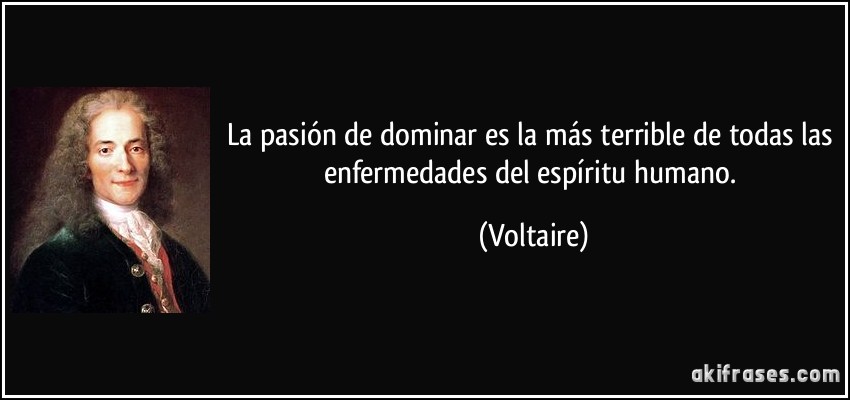 La pasión de dominar es la más terrible de todas las enfermedades del espíritu humano. (Voltaire)