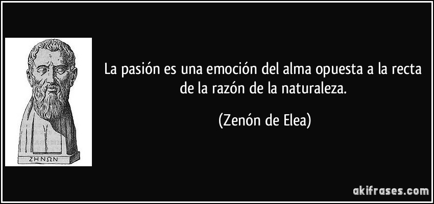 La pasión es una emoción del alma opuesta a la recta de la razón de la naturaleza. (Zenón de Elea)