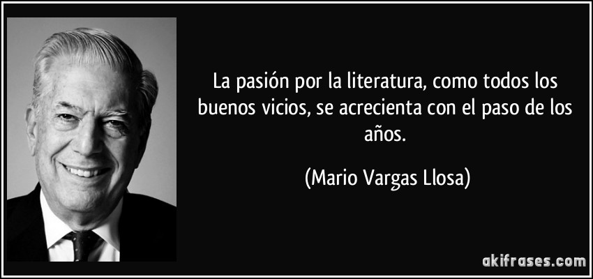 La pasión por la literatura, como todos los buenos vicios, se acrecienta con el paso de los años. (Mario Vargas Llosa)