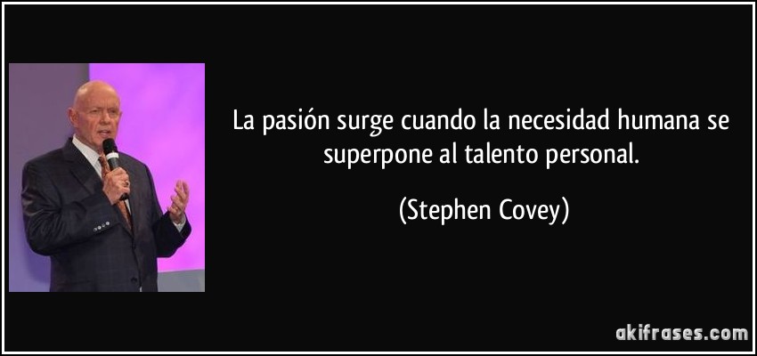 La pasión surge cuando la necesidad humana se superpone al talento personal. (Stephen Covey)