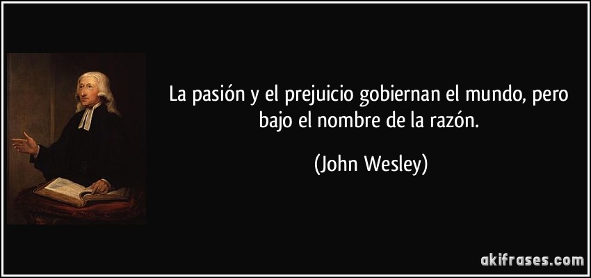 La pasión y el prejuicio gobiernan el mundo, pero bajo el nombre de la razón. (John Wesley)