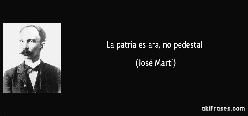 La patria es ara, no pedestal (José Martí)