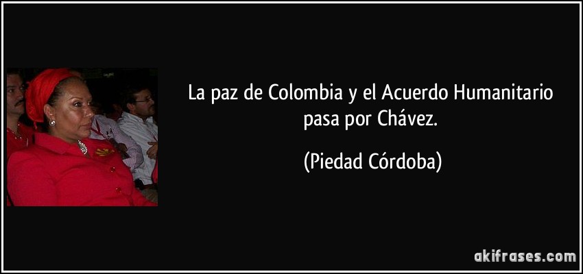 La paz de Colombia y el Acuerdo Humanitario pasa por Chávez. (Piedad Córdoba)