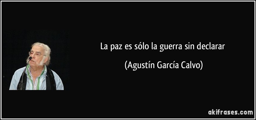 La paz es sólo la guerra sin declarar (Agustín García Calvo)