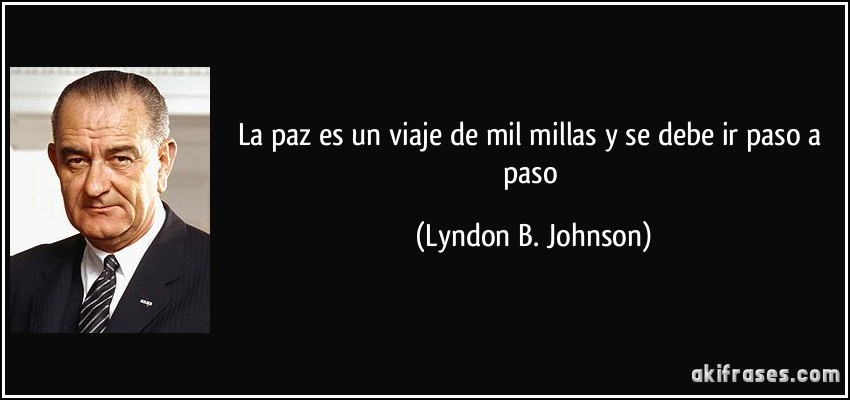 La paz es un viaje de mil millas y se debe ir paso a paso (Lyndon B. Johnson)
