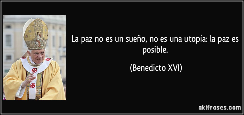 La paz no es un sueño, no es una utopía: la paz es posible. (Benedicto XVI)
