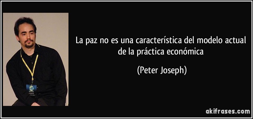 La paz no es una característica del modelo actual de la práctica económica (Peter Joseph)