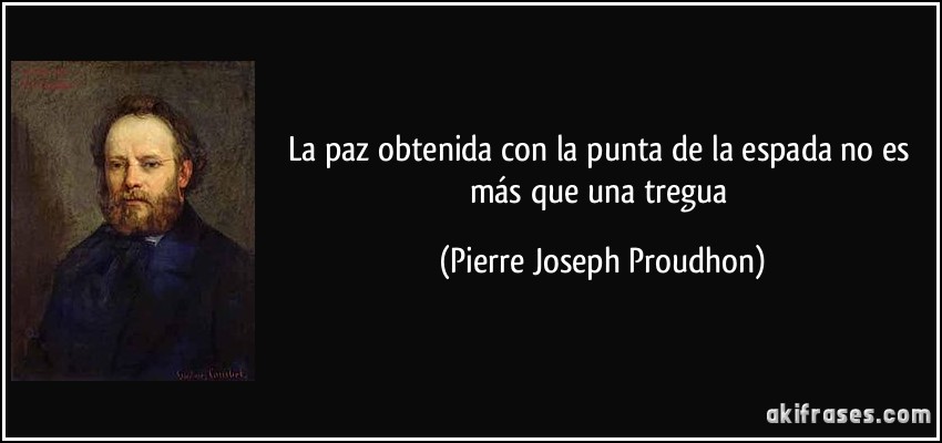 La paz obtenida con la punta de la espada no es más que una tregua (Pierre Joseph Proudhon)