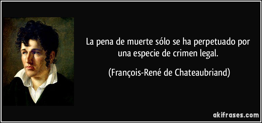 La pena de muerte sólo se ha perpetuado por una especie de crimen legal. (François-René de Chateaubriand)