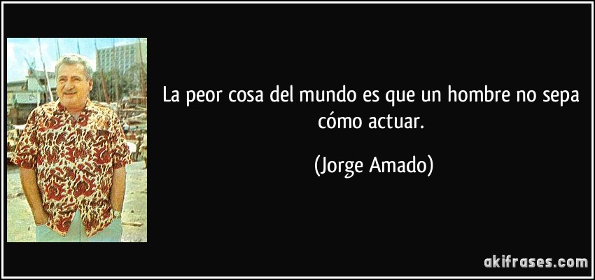 La peor cosa del mundo es que un hombre no sepa cómo actuar. (Jorge Amado)