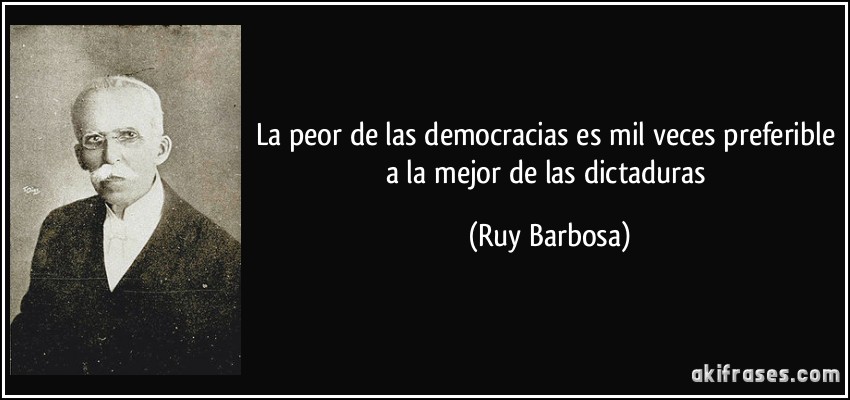 La peor de las democracias es mil veces preferible a la mejor de las dictaduras (Ruy Barbosa)
