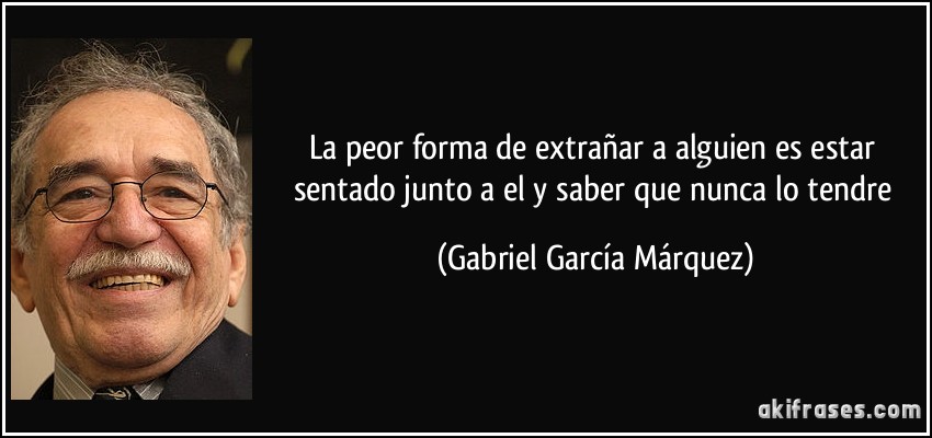 la peor forma de extrañar a alguien es estar sentado junto a el y saber que nunca lo tendre (Gabriel García Márquez)