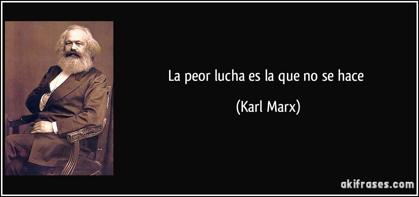 La peor lucha es la que no se hace (Karl Marx)