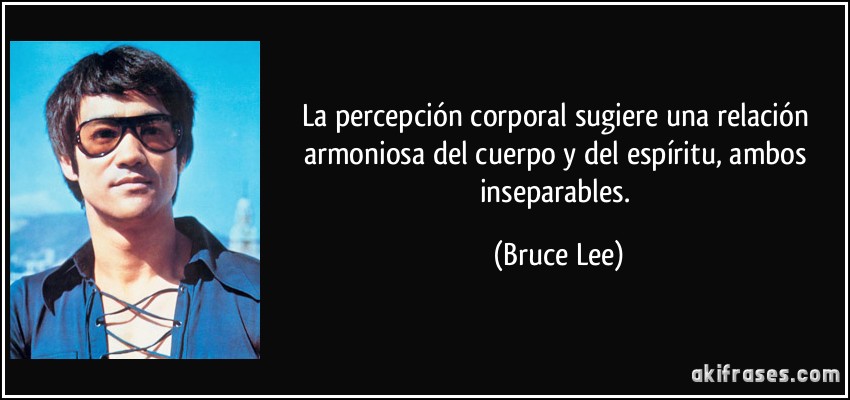 La percepción corporal sugiere una relación armoniosa del cuerpo y del espíritu, ambos inseparables. (Bruce Lee)