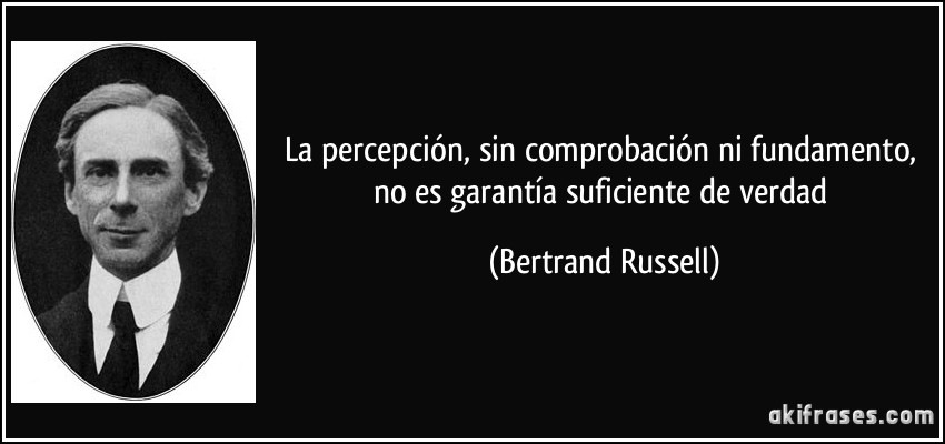 La percepción, sin comprobación ni fundamento, no es garantía suficiente de verdad (Bertrand Russell)