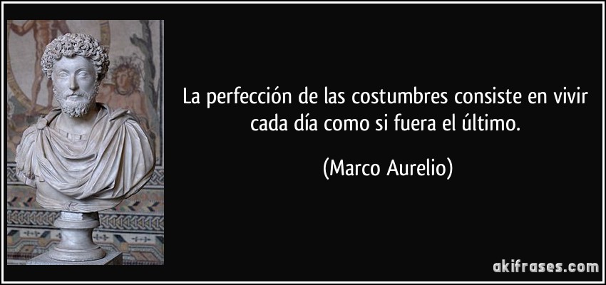 La perfección de las costumbres consiste en vivir cada día como si fuera el último. (Marco Aurelio)