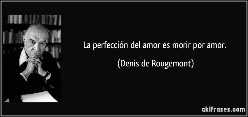 La perfección del amor es morir por amor. (Denis de Rougemont)