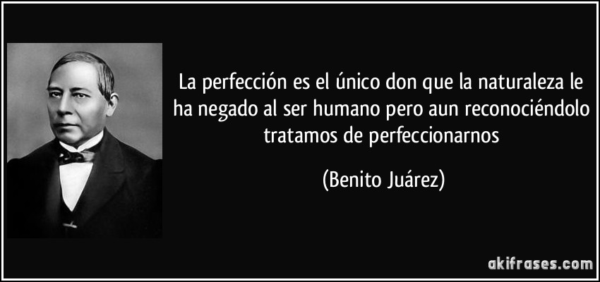 La perfección es el único don que la naturaleza le ha negado al ser humano pero aun reconociéndolo tratamos de perfeccionarnos (Benito Juárez)