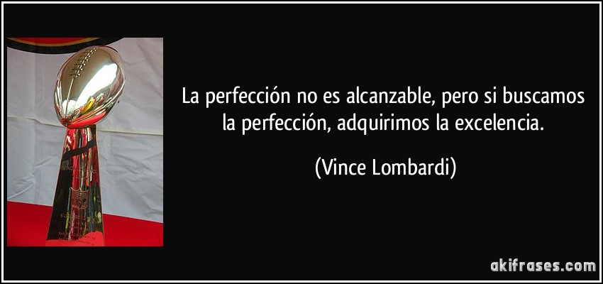 La perfección no es alcanzable, pero si buscamos la perfección, adquirimos la excelencia. (Vince Lombardi)