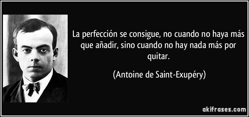 La perfección se consigue, no cuando no haya más que añadir, sino cuando no hay nada más por quitar. (Antoine de Saint-Exupéry)