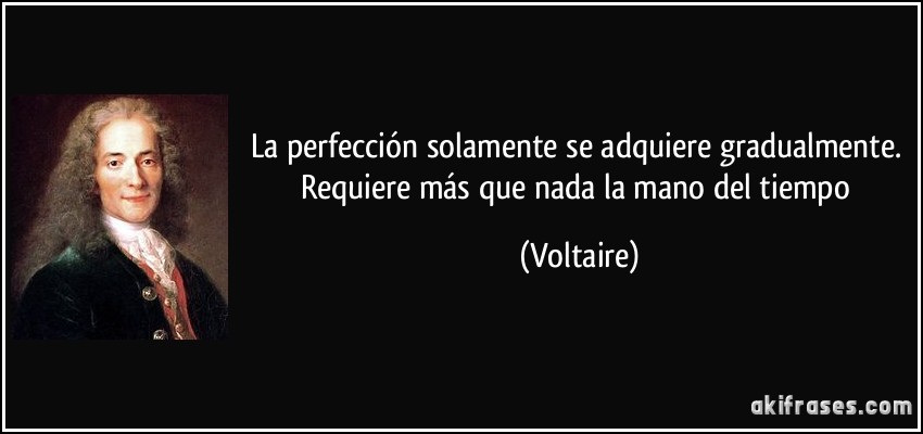 La perfección solamente se adquiere gradualmente. Requiere más que nada la mano del tiempo (Voltaire)