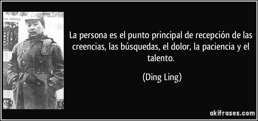 La persona es el punto principal de recepción de las creencias, las búsquedas, el dolor, la paciencia y el talento. (Ding Ling)