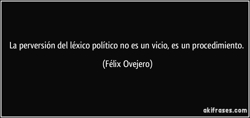 La perversión del léxico político no es un vicio, es un procedimiento. (Félix Ovejero)