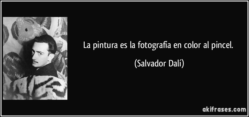 La pintura es la fotografía en color al pincel. (Salvador Dalí)