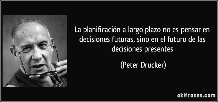 La planificación a largo plazo no es pensar en decisiones futuras, sino en el futuro de las decisiones presentes (Peter Drucker)