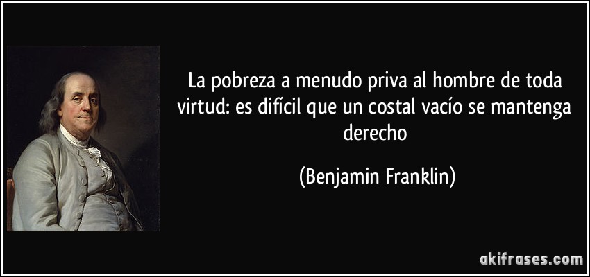 La pobreza a menudo priva al hombre de toda virtud: es difícil que un costal vacío se mantenga derecho (Benjamin Franklin)