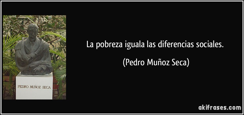 La pobreza iguala las diferencias sociales. (Pedro Muñoz Seca)