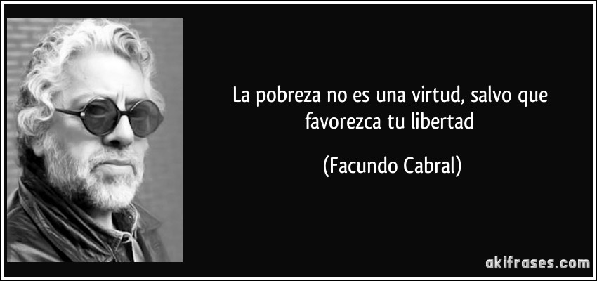 La pobreza no es una virtud, salvo que favorezca tu libertad (Facundo Cabral)
