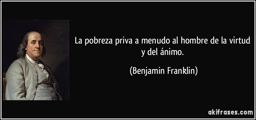La pobreza priva a menudo al hombre de la virtud y del ánimo. (Benjamin Franklin)