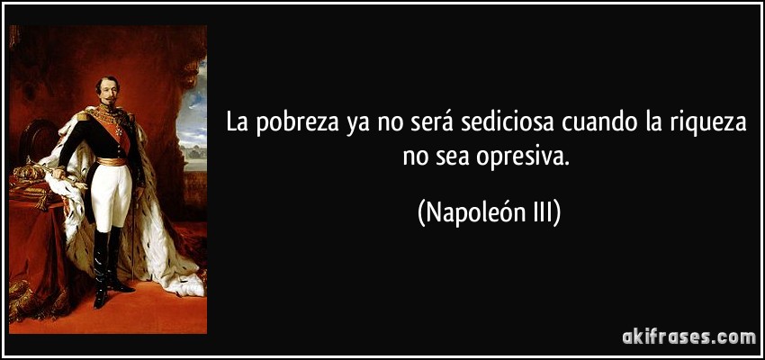 La pobreza ya no será sediciosa cuando la riqueza no sea opresiva. (Napoleón III)