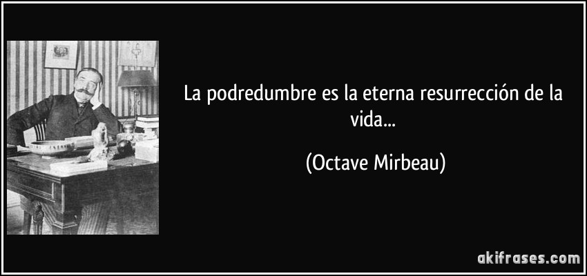 La podredumbre es la eterna resurrección de la vida... (Octave Mirbeau)