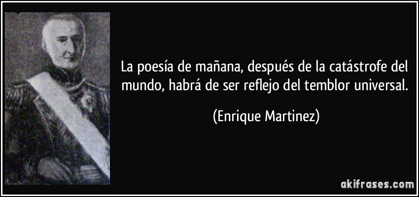 La poesía de mañana, después de la catástrofe del mundo, habrá de ser reflejo del temblor universal. (Enrique Martinez)