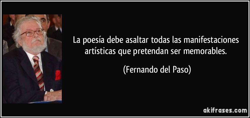 La poesía debe asaltar todas las manifestaciones artísticas que pretendan ser memorables. (Fernando del Paso)