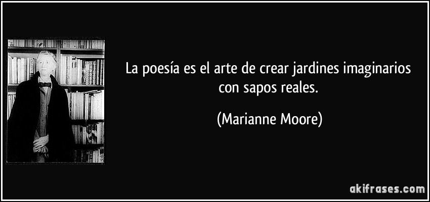 La poesía es el arte de crear jardines imaginarios con sapos reales. (Marianne Moore)