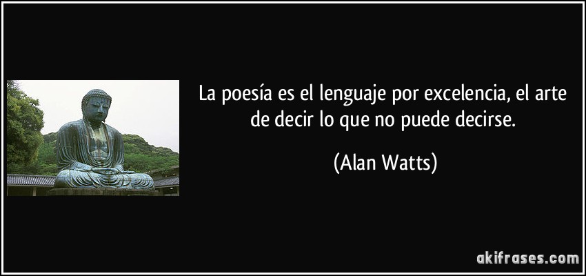 La poesía es el lenguaje por excelencia, el arte de decir lo que no puede decirse. (Alan Watts)