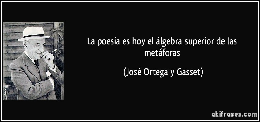 La poesía es hoy el álgebra superior de las metáforas (José Ortega y Gasset)