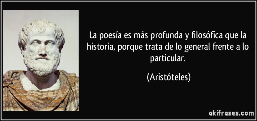 La poesía es más profunda y filosófica que la historia, porque trata de lo general frente a lo particular. (Aristóteles)