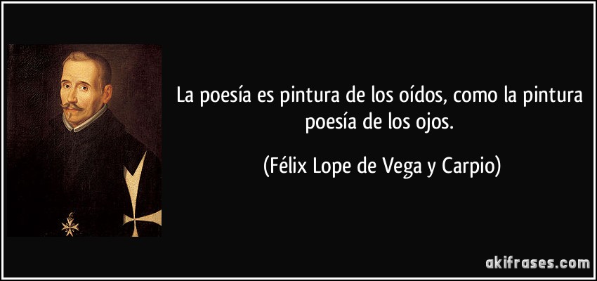La poesía es pintura de los oídos, como la pintura poesía de los ojos. (Félix Lope de Vega y Carpio)